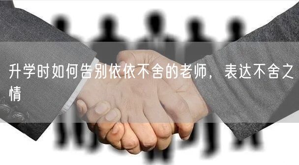 升学时如何告别依依不舍的老师,表达不舍之情 升学时如何告别依依不舍的老师,表达不舍之情