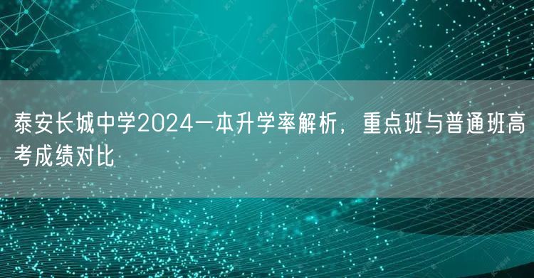 泰安长城中学2024一本升学率解析,重点班与普通班高考成绩对比 泰安长城中学2024一本升学率解析,重点班与普通班高考成绩对比