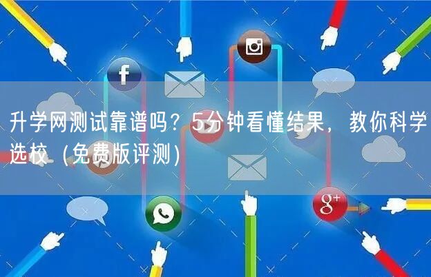 升学网测试靠谱吗？5分钟看懂结果，教你科学选校（免费版评测）