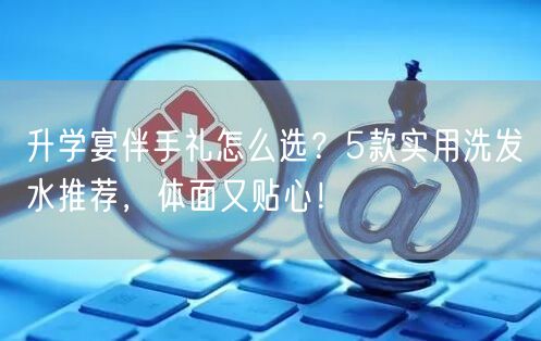 升学宴伴手礼怎么选？5款实用洗发水推荐，体面又贴心！