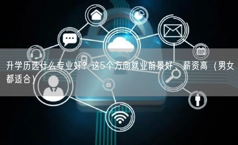 升学历选什么专业好?这5个方向就业前景好、薪资高(男女都适合) 升学历选什么专业好?这5个方向就业前景好、薪资高(男女都适合)