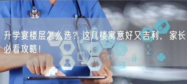 升学宴楼层怎么选?这几楼寓意好又吉利,家长必看攻略! 升学宴楼层怎么选?这几楼寓意好又吉利,家长必看攻略!