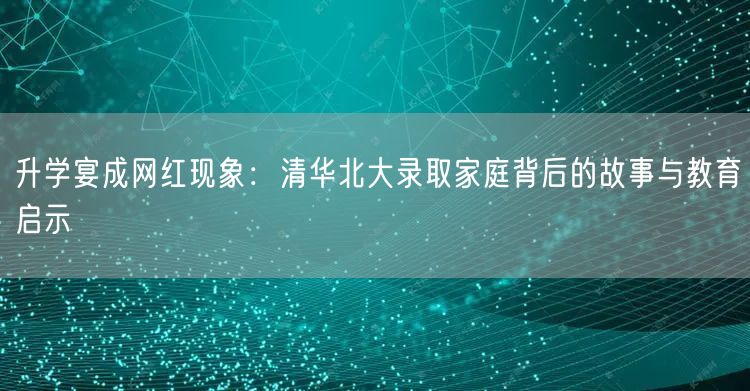 升学宴成网红现象：清华北大录取家庭背后的故事与教育启示