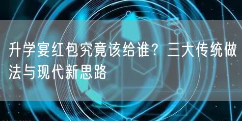 升学宴红包究竟该给谁？三大传统做法与现代新思路