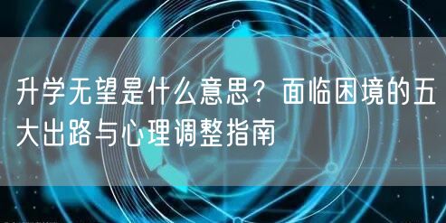 升学无望是什么意思?面临困境的五大出路与心理调整指南 升学无望是什么意思?面临困境的五大出路与心理调整指南