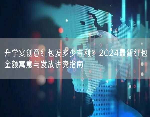 升学宴创意红包发多少吉利?2024最新红包金额寓意与发放讲究指南 升学宴创意红包发多少吉利?2024最新红包金额寓意与发放讲究指南