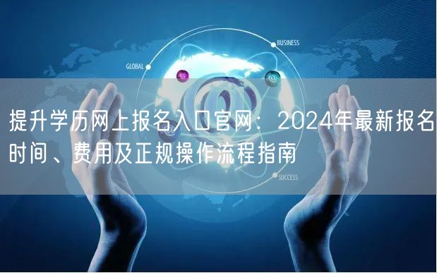 提升学历网上报名入口官网:2024年最新报名时间、费用及正规操作流程指南 提升学历网上报名入口官网:2024年最新报名时间、费用及正规操作流程指南