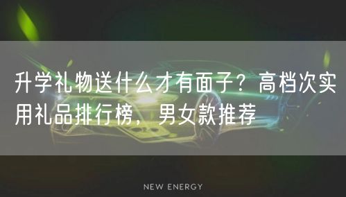 升学礼物送什么才有面子？高档次实用礼品排行榜，男女款推荐