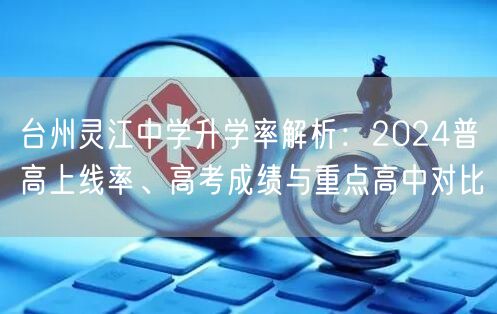 台州灵江中学升学率解析：2024普高上线率、高考成绩与重点高中对比