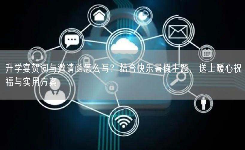 升学宴贺词与邀请函怎么写？结合快乐暑假主题，送上暖心祝福与实用方案