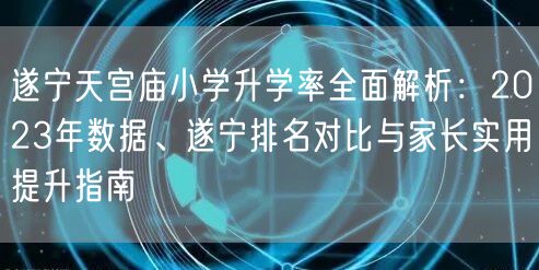 遂宁天宫庙小学升学率全面解析:2023年数据、遂宁排名对比与家长实用提升指南 遂宁天宫庙小学升学率全面解析:2023年数据、遂宁排名对比与家长实用提升指南