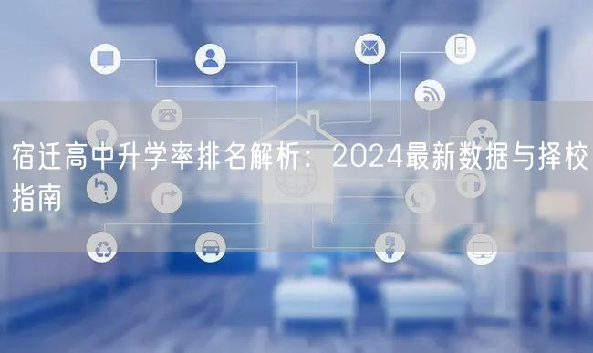 宿迁高中升学率排名解析:2024最新数据与择校指南 宿迁高中升学率排名解析:2024最新数据与择校指南