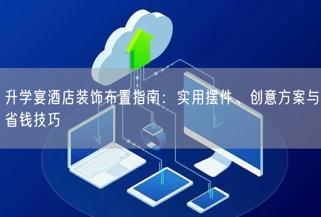 升学宴酒店装饰布置指南:实用摆件、创意方案与省钱技巧 升学宴酒店装饰布置指南:实用摆件、创意方案与省钱技巧