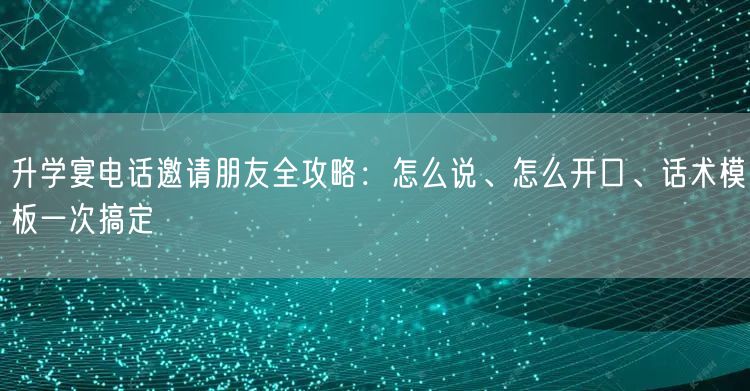 升学宴电话邀请朋友全攻略:怎么说、怎么开口、话术模板一次搞定 升学宴电话邀请朋友全攻略:怎么说、怎么开口、话术模板一次搞定