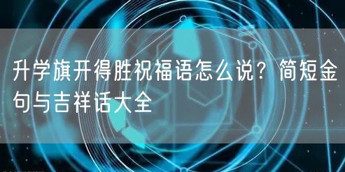 升学旗开得胜祝福语怎么说？简短金句与吉祥话大全