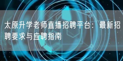 太原升学老师直播招聘平台：最新招聘要求与应聘指南