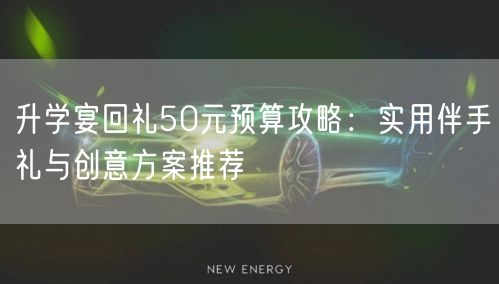 升学宴回礼50元预算攻略:实用伴手礼与创意方案推荐 升学宴回礼50元预算攻略:实用伴手礼与创意方案推荐