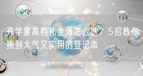 升学宴高档礼金簿怎么选?5招教你挑到大气又实用的登记本 升学宴高档礼金簿怎么选?5招教你挑到大气又实用的登记本