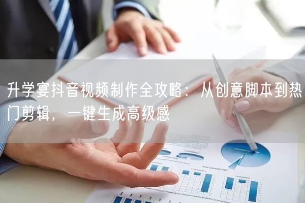 升学宴抖音视频制作全攻略:从创意脚本到热门剪辑,一键生成高级感 升学宴抖音视频制作全攻略:从创意脚本到热门剪辑,一键生成高级感