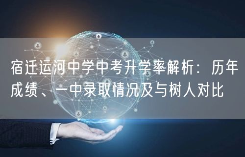 宿迁运河中学中考升学率解析:历年成绩、一中录取情况及与树人对比 宿迁运河中学中考升学率解析:历年成绩、一中录取情况及与树人对比