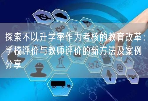 探索不以升学率作为考核的教育改革:学校评价与教师评价的新方法及案例分享 探索不以升学率作为考核的教育改革:学校评价与教师评价的新方法及案例分享