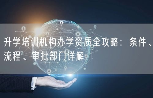 升学培训机构办学资质全攻略:条件、流程、审批部门详解 升学培训机构办学资质全攻略:条件、流程、审批部门详解