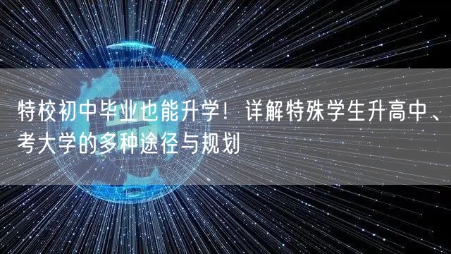 特校初中毕业也能升学!详解特殊学生升高中、考大学的多种途径与规划 特校初中毕业也能升学!详解特殊学生升高中、考大学的多种途径与规划