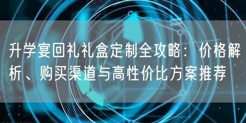 升学宴回礼礼盒定制全攻略：价格解析、购买渠道与高性价比方案推荐
