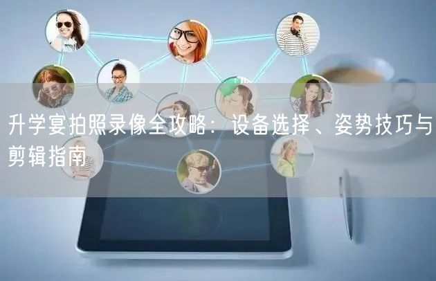 升学宴拍照录像全攻略：设备选择、姿势技巧与剪辑指南