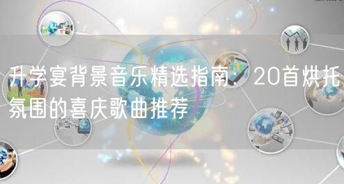 升学宴背景音乐精选指南：20首烘托氛围的喜庆歌曲推荐