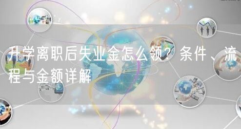 升学离职后失业金怎么领?条件、流程与金额详解 升学离职后失业金怎么领?条件、流程与金额详解