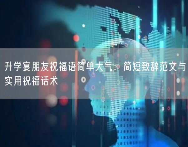 升学宴朋友祝福语简单大气:简短致辞范文与实用祝福话术 升学宴朋友祝福语简单大气:简短致辞范文与实用祝福话术