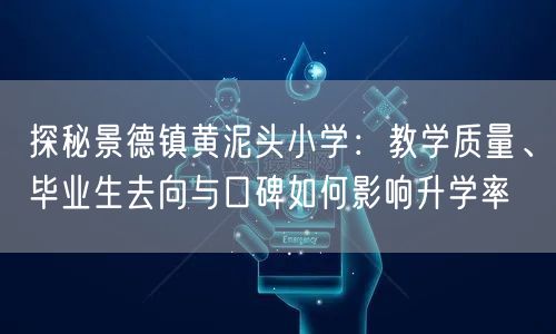 探秘景德镇黄泥头小学:教学质量、毕业生去向与口碑如何影响升学率 探秘景德镇黄泥头小学:教学质量、毕业生去向与口碑如何影响升学率