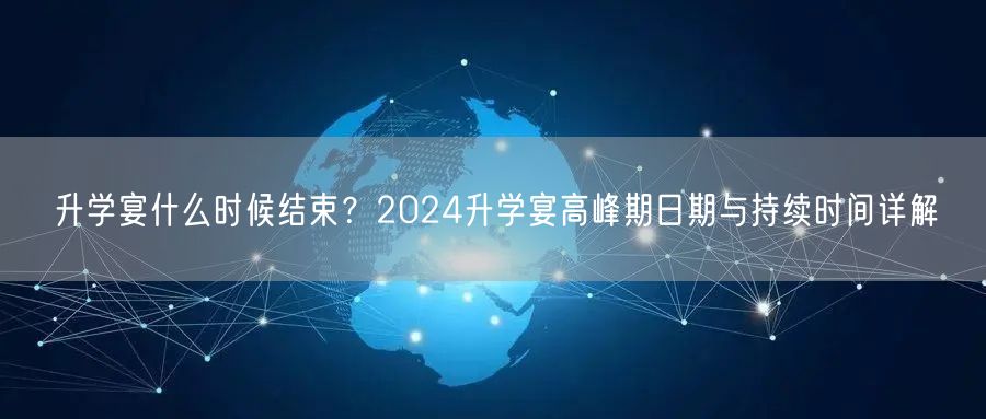 升学宴什么时候结束?2024升学宴高峰期日期与持续时间详解 升学宴什么时候结束?2024升学宴高峰期日期与持续时间详解