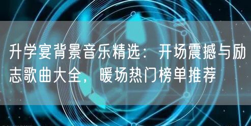 升学宴背景音乐精选:开场震撼与励志歌曲大全,暖场热门榜单推荐 升学宴背景音乐精选:开场震撼与励志歌曲大全,暖场热门榜单推荐