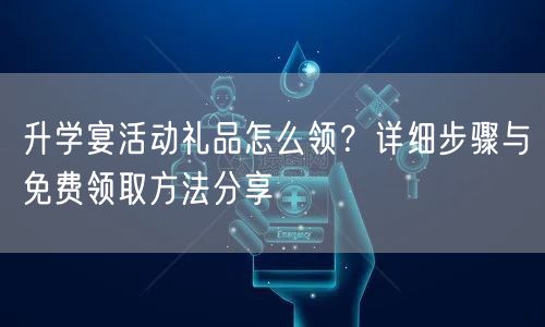 升学宴活动礼品怎么领？详细步骤与免费领取方法分享