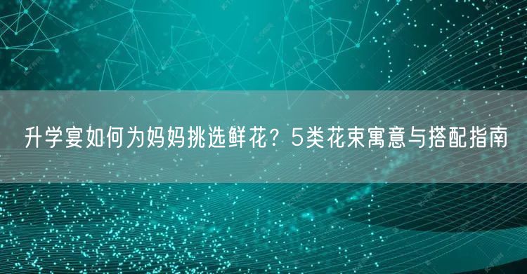 升学宴如何为妈妈挑选鲜花?5类花束寓意与搭配指南 升学宴如何为妈妈挑选鲜花?5类花束寓意与搭配指南