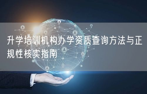 升学培训机构办学资质查询方法与正规性核实指南 升学培训机构办学资质查询方法与正规性核实指南