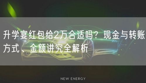 升学宴红包给2万合适吗?现金与转账方式、金额讲究全解析 升学宴红包给2万合适吗?现金与转账方式、金额讲究全解析