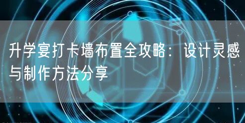 升学宴打卡墙布置全攻略:设计灵感与制作方法分享 升学宴打卡墙布置全攻略:设计灵感与制作方法分享