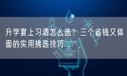 升学宴上习酒怎么选？三个省钱又体面的实用挑选技巧