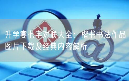 升学宴七字对联大全：楷书书法作品图片下载及经典内容解析