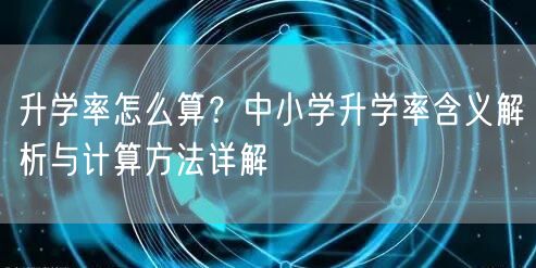 升学率怎么算?中小学升学率含义解析与计算方法详解 升学率怎么算?中小学升学率含义解析与计算方法详解