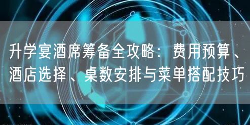 升学宴酒席筹备全攻略：费用预算、酒店选择、桌数安排与菜单搭配技巧