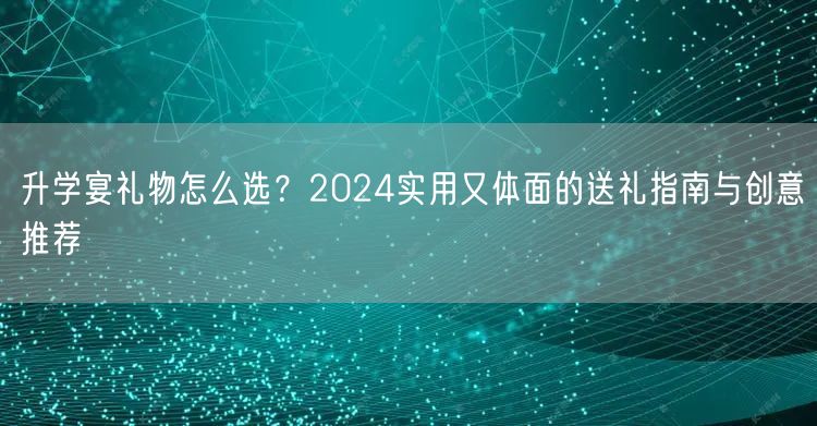 升学宴礼物怎么选?2024实用又体面的送礼指南与创意推荐 升学宴礼物怎么选?2024实用又体面的送礼指南与创意推荐