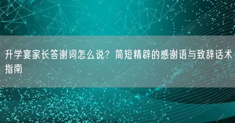 升学宴家长答谢词怎么说？简短精辟的感谢语与致辞话术指南