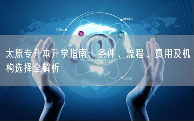 太原专升本升学指南:条件、流程、费用及机构选择全解析 太原专升本升学指南:条件、流程、费用及机构选择全解析