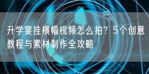 升学宴挂横幅视频怎么拍？5个创意教程与素材制作全攻略