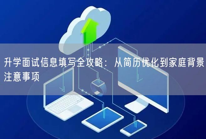 升学面试信息填写全攻略：从简历优化到家庭背景注意事项