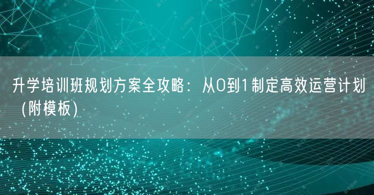 升学培训班规划方案全攻略：从0到1制定高效运营计划（附模板）